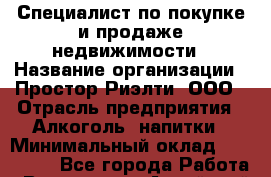 Специалист по покупке и продаже недвижимости › Название организации ­ Простор-Риэлти, ООО › Отрасль предприятия ­ Алкоголь, напитки › Минимальный оклад ­ 140 000 - Все города Работа » Вакансии   . Алтайский край,Алейск г.